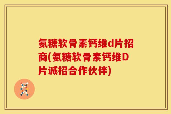 氨糖软骨素钙维d片招商(氨糖软骨素钙维D片诚招合作伙伴)