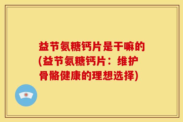 益节氨糖钙片是干嘛的(益节氨糖钙片：维护骨骼健康的理想选择)