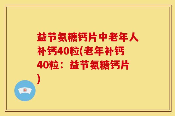 益节氨糖钙片中老年人补钙40粒(老年补钙40粒：益节氨糖钙片)