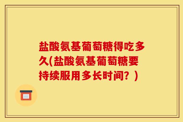 盐酸氨基葡萄糖得吃多久(盐酸氨基葡萄糖要持续服用多长时间？)