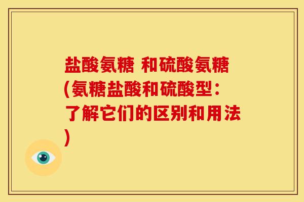 盐酸氨糖 和硫酸氨糖(氨糖盐酸和硫酸型：了解它们的区别和用法)