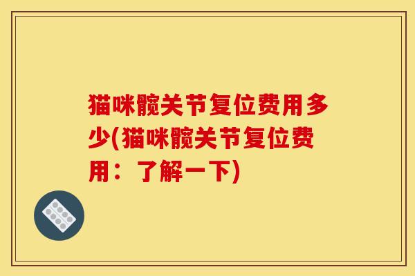 猫咪髋关节复位费用多少(猫咪髋关节复位费用:了解一下) 猫咪髋关节复位费用多少(猫咪髋关节复位费用:了解一下)