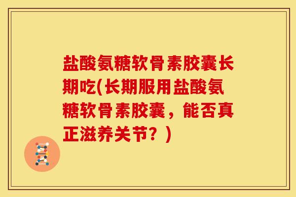 盐酸氨糖软骨素胶囊长期吃(长期服用盐酸氨糖软骨素胶囊，能否真正滋养关节？)