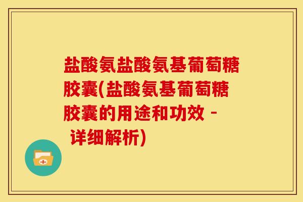 盐酸氨盐酸氨基葡萄糖胶囊(盐酸氨基葡萄糖胶囊的用途和功效 - 详细解析)