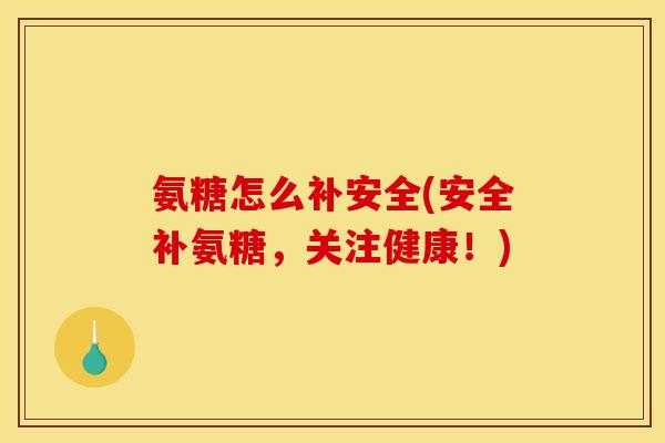 氨糖怎么补安全(安全补氨糖，关注健康！)