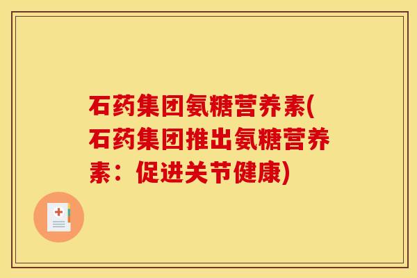 石药集团氨糖营养素(石药集团推出氨糖营养素：促进关节健康)