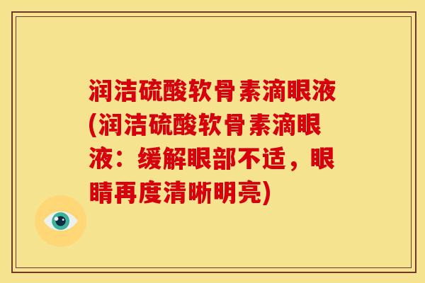 润洁硫酸软骨素滴眼液(润洁硫酸软骨素滴眼液：缓解眼部不适，眼睛再度清晰明亮)