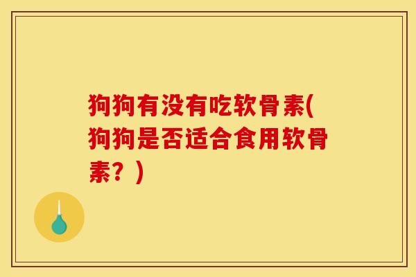 狗狗有没有吃软骨素(狗狗是否适合食用软骨素？)