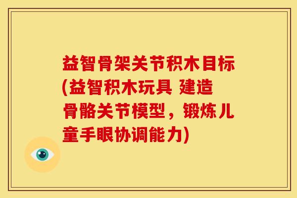 益智骨架关节积木目标(益智积木玩具 建造骨骼关节模型，锻炼儿童手眼协调能力)