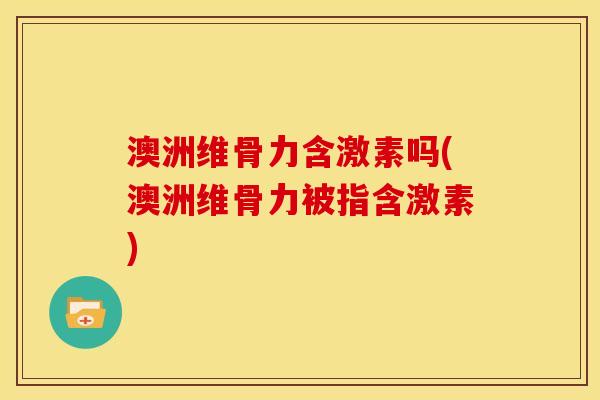 澳洲维骨力含激素吗(澳洲维骨力被指含激素) 澳洲维骨力含激素吗(澳洲维骨力被指含激素)