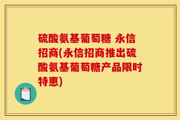 硫酸氨基葡萄糖 永信招商(永信招商推出硫酸氨基葡萄糖产品限时特惠) 硫酸氨基葡萄糖 永信招商(永信招商推出硫酸氨基葡萄糖产品限时特惠)
