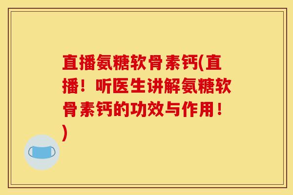 直播氨糖软骨素钙(直播！听医生讲解氨糖软骨素钙的功效与作用！)