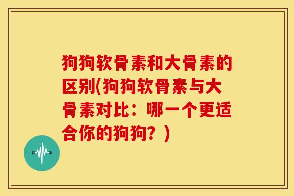 狗狗软骨素和大骨素的区别(狗狗软骨素与大骨素对比:哪一个更适合你的狗狗?) 狗狗软骨素和大骨素的区别(狗狗软骨素与大骨素对比:哪一个更适合你的狗狗?)