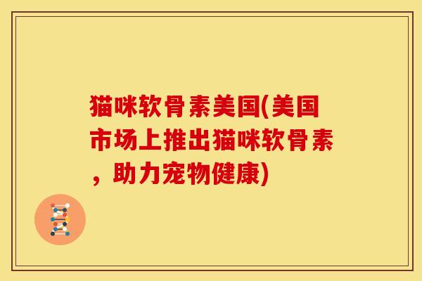 猫咪软骨素美国(美国市场上推出猫咪软骨素，助力宠物健康)
