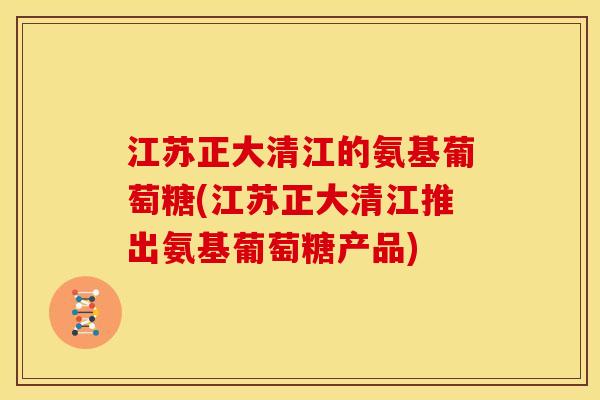 江苏正大清江的氨基葡萄糖(江苏正大清江推出氨基葡萄糖产品)