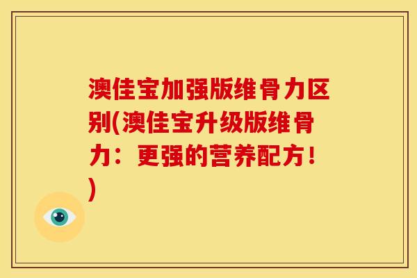 澳佳宝加强版维骨力区别(澳佳宝升级版维骨力：更强的营养配方！)
