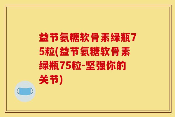 益节氨糖软骨素绿瓶75粒(益节氨糖软骨素绿瓶75粒-坚强你的关节)