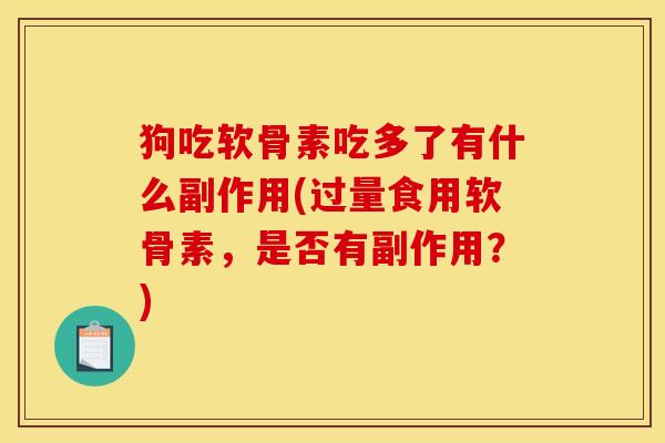 狗吃软骨素吃多了有什么副作用(过量食用软骨素，是否有副作用？)