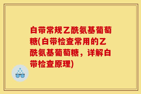 白带常规乙酰氨基葡萄糖(白带检查常用的乙酰氨基葡萄糖，详解白带检查原理)