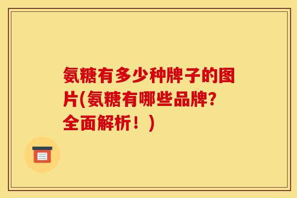 氨糖有多少种牌子的图片(氨糖有哪些品牌？全面解析！)