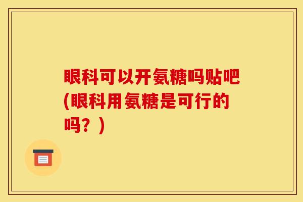 眼科可以开氨糖吗贴吧(眼科用氨糖是可行的吗？)
