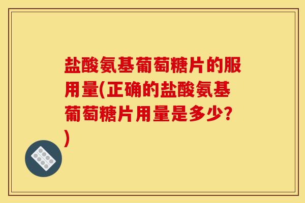 盐酸氨基葡萄糖片的服用量(正确的盐酸氨基葡萄糖片用量是多少？)