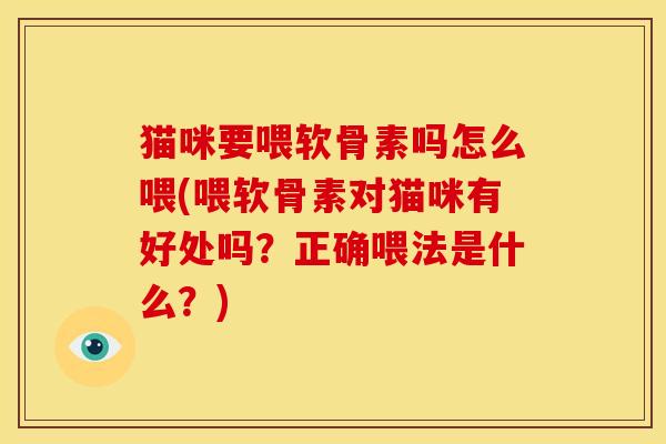 猫咪要喂软骨素吗怎么喂(喂软骨素对猫咪有好处吗？正确喂法是什么？)