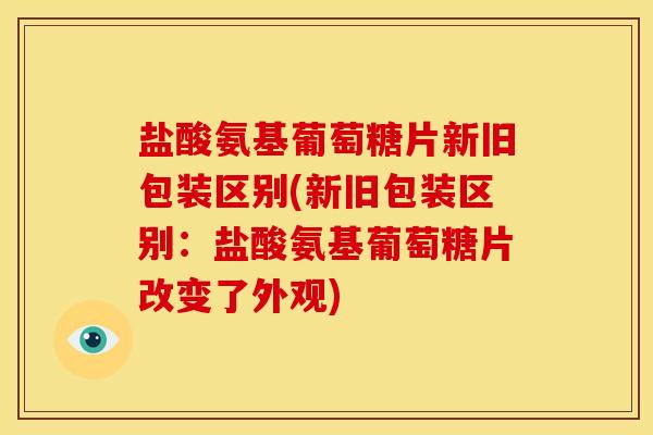 盐酸氨基葡萄糖片新旧包装区别(新旧包装区别:盐酸氨基葡萄糖片改变了外观) 盐酸氨基葡萄糖片新旧包装区别(新旧包装区别:盐酸氨基葡萄糖片改变了外观)