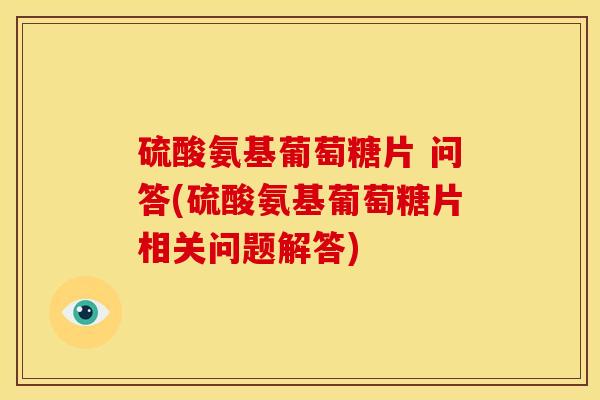 硫酸氨基葡萄糖片 问答(硫酸氨基葡萄糖片相关问题解答) 硫酸氨基葡萄糖片 问答(硫酸氨基葡萄糖片相关问题解答)