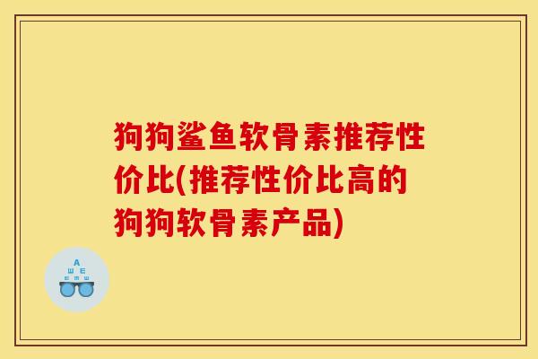 狗狗鲨鱼软骨素推荐性价比(推荐性价比高的狗狗软骨素产品)
