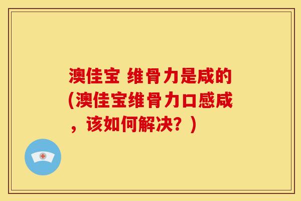 澳佳宝 维骨力是咸的(澳佳宝维骨力口感咸，该如何解决？)