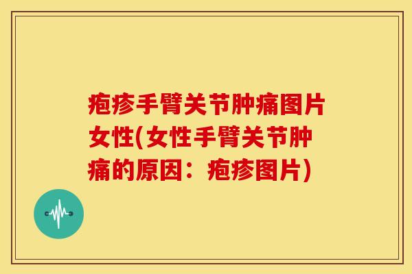疱疹手臂关节肿痛图片女性(女性手臂关节肿痛的原因：疱疹图片)