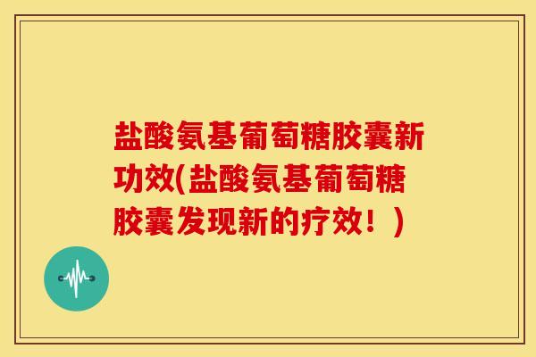 盐酸氨基葡萄糖胶囊新功效(盐酸氨基葡萄糖胶囊发现新的疗效！)