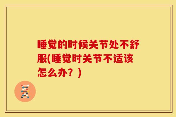 睡觉的时候关节处不舒服(睡觉时关节不适该怎么办?) 睡觉的时候关节处不舒服(睡觉时关节不适该怎么办?)