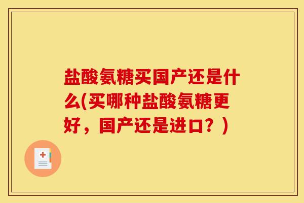 盐酸氨糖买国产还是什么(买哪种盐酸氨糖更好，国产还是进口？)