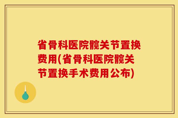 省骨科医院髋关节置换费用(省骨科医院髋关节置换手术费用公布) 省骨科医院髋关节置换费用(省骨科医院髋关节置换手术费用公布)