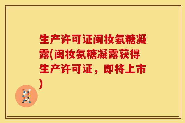 生产许可证闽妆氨糖凝露(闽妆氨糖凝露获得生产许可证，即将上市)