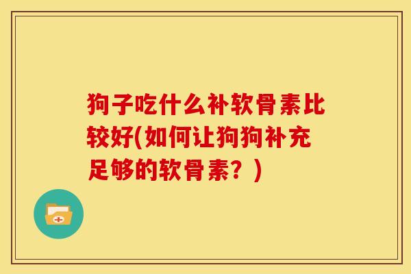 狗子吃什么补软骨素比较好(如何让狗狗补充足够的软骨素？)