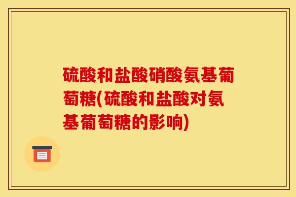 硫酸和盐酸硝酸氨基葡萄糖(硫酸和盐酸对氨基葡萄糖的影响) 硫酸和盐酸硝酸氨基葡萄糖(硫酸和盐酸对氨基葡萄糖的影响)