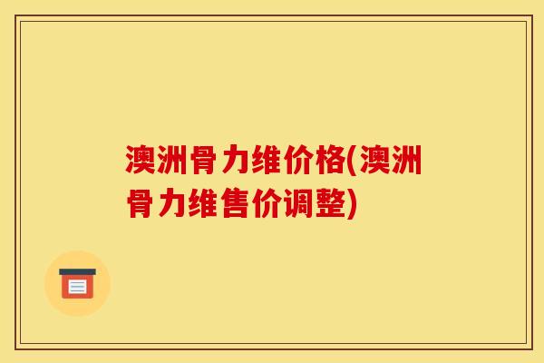 澳洲骨力维价格(澳洲骨力维售价调整)