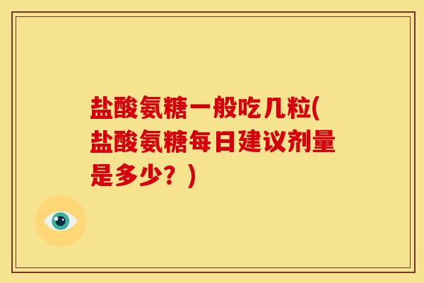 盐酸氨糖一般吃几粒(盐酸氨糖每日建议剂量是多少？)