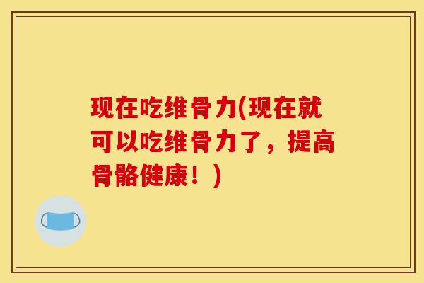 现在吃维骨力(现在就可以吃维骨力了，提高骨骼健康！)