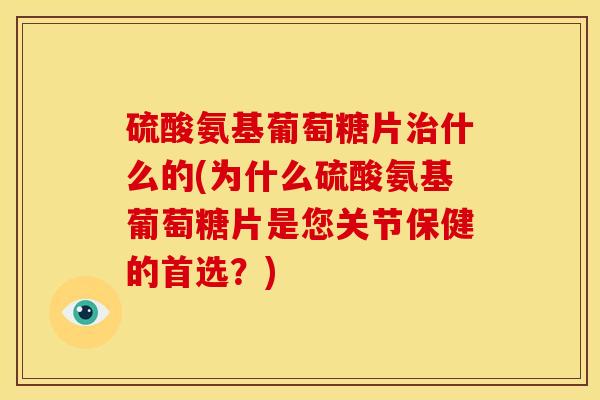 硫酸氨基葡萄糖片什么的(为什么硫酸氨基葡萄糖片是您关节保健的首选？)