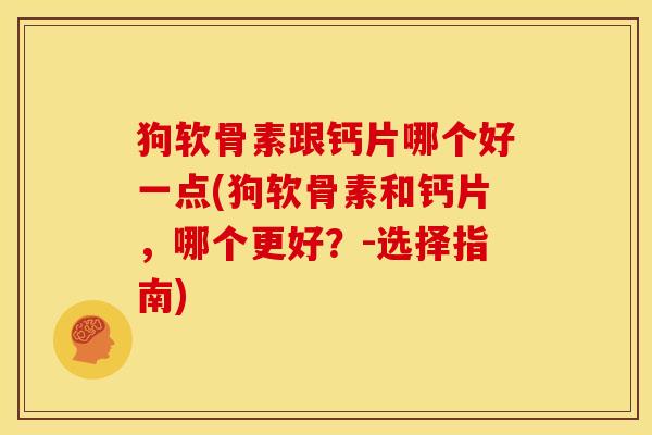 狗软骨素跟钙片哪个好一点(狗软骨素和钙片，哪个更好？-选择指南)
