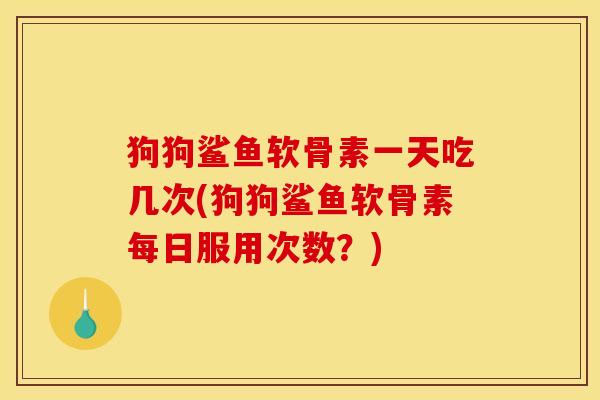 狗狗鲨鱼软骨素一天吃几次(狗狗鲨鱼软骨素每日服用次数？)