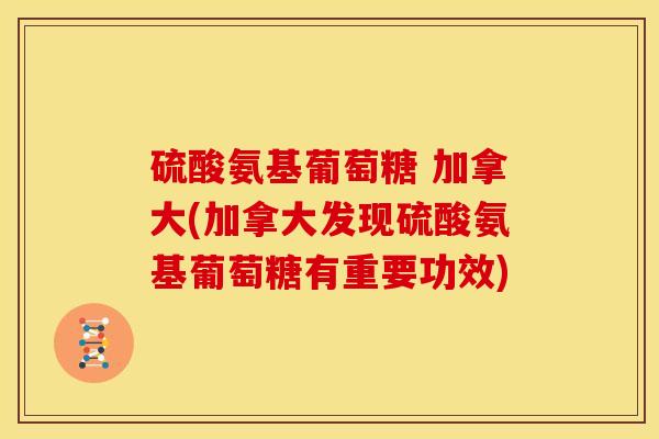 硫酸氨基葡萄糖 加拿大(加拿大发现硫酸氨基葡萄糖有重要功效) 硫酸氨基葡萄糖 加拿大(加拿大发现硫酸氨基葡萄糖有重要功效)