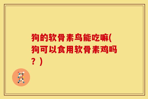 狗的软骨素鸟能吃嘛(狗可以食用软骨素鸡吗？)