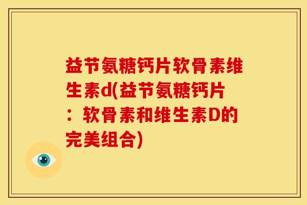 益节氨糖钙片软骨素维生素d(益节氨糖钙片：软骨素和维生素D的完美组合)