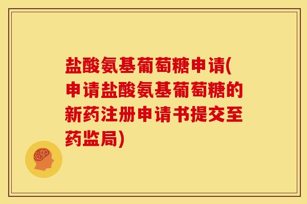 盐酸氨基葡萄糖申请(申请盐酸氨基葡萄糖的新药注册申请书提交至药监局)