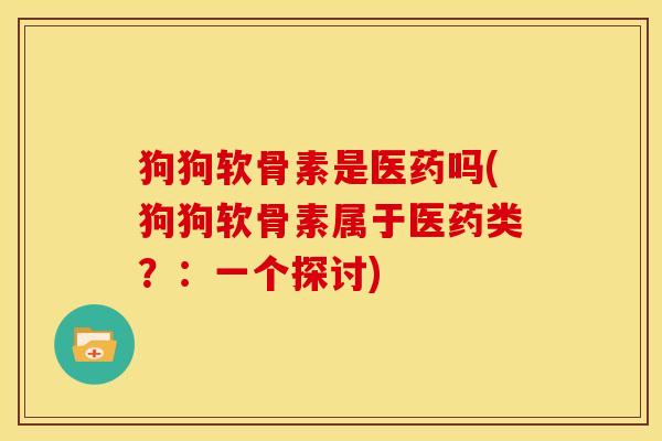 狗狗软骨素是医药吗(狗狗软骨素属于医药类?:一个探讨) 狗狗软骨素是医药吗(狗狗软骨素属于医药类?:一个探讨)